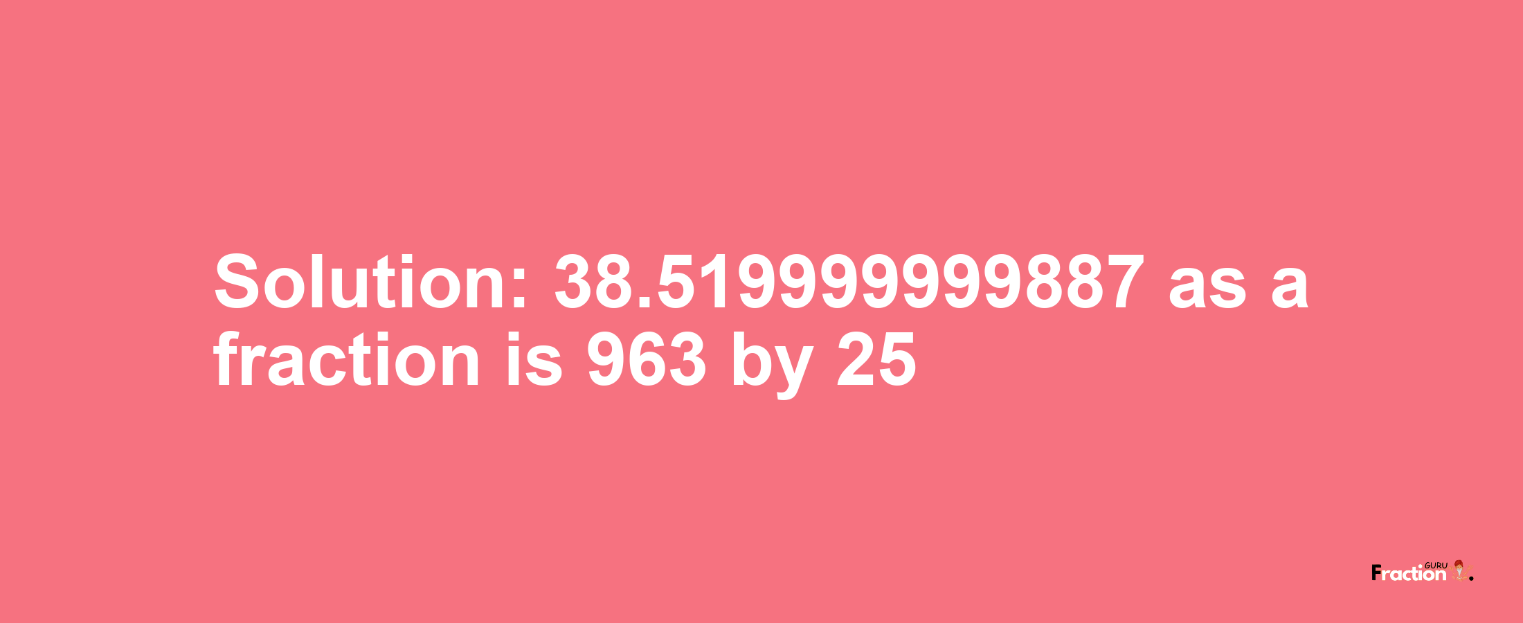 Solution:38.519999999887 as a fraction is 963/25